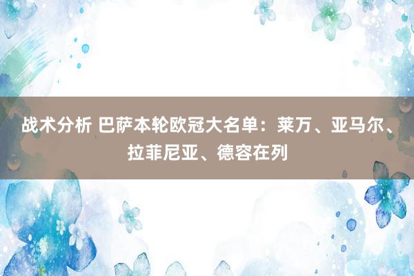 战术分析 巴萨本轮欧冠大名单：莱万、亚马尔、拉菲尼亚、德容在列