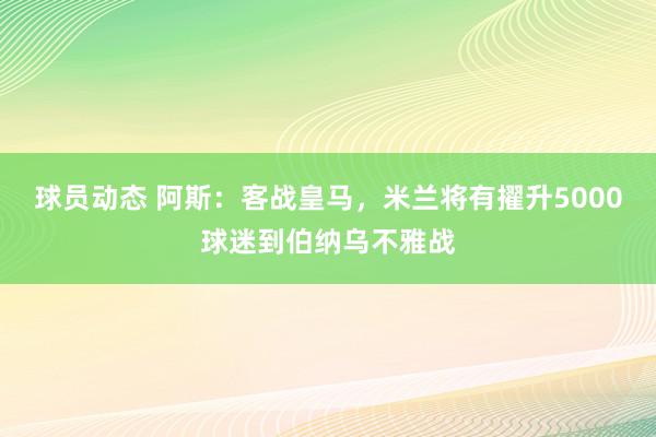 球员动态 阿斯：客战皇马，米兰将有擢升5000球迷到伯纳乌不雅战