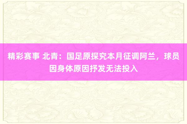 精彩赛事 北青：国足原探究本月征调阿兰，球员因身体原因抒发无法投入