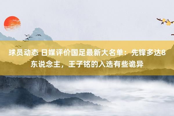 球员动态 日媒评价国足最新大名单：先锋多达8东说念主，王子铭的入选有些诡异