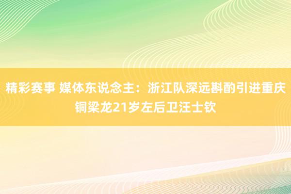 精彩赛事 媒体东说念主：浙江队深远斟酌引进重庆铜梁龙21岁左后卫汪士钦