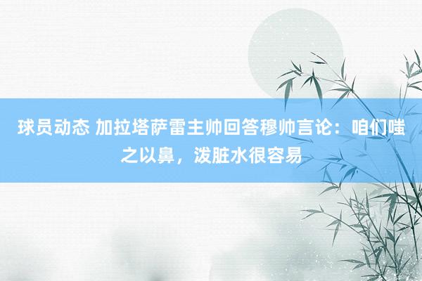 球员动态 加拉塔萨雷主帅回答穆帅言论：咱们嗤之以鼻，泼脏水很容易