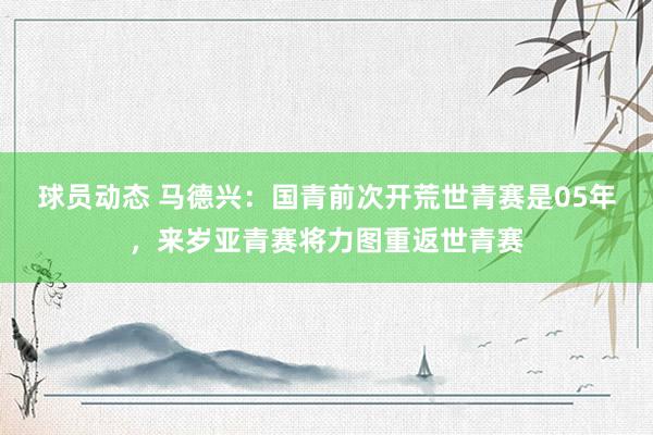 球员动态 马德兴：国青前次开荒世青赛是05年，来岁亚青赛将力图重返世青赛