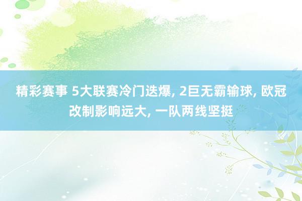 精彩赛事 5大联赛冷门迭爆, 2巨无霸输球, 欧冠改制影响远大, 一队两线坚挺