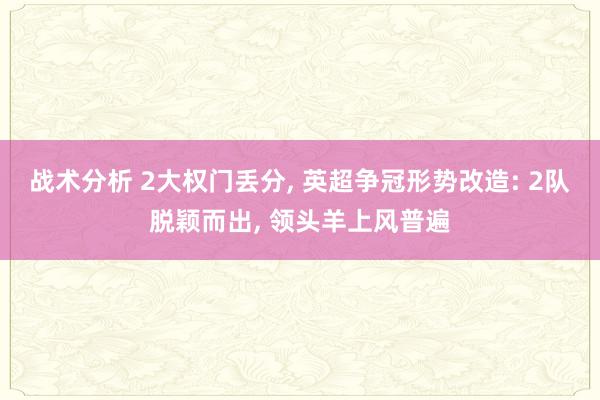 战术分析 2大权门丢分, 英超争冠形势改造: 2队脱颖而出, 领头羊上风普遍