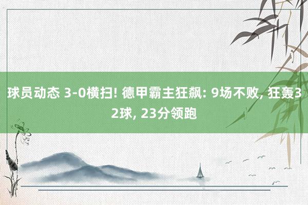 球员动态 3-0横扫! 德甲霸主狂飙: 9场不败, 狂轰32球, 23分领跑