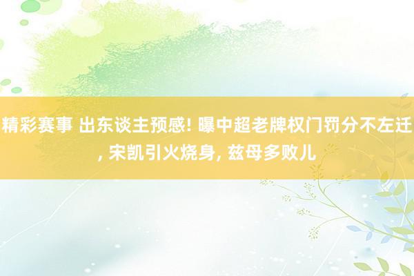 精彩赛事 出东谈主预感! 曝中超老牌权门罚分不左迁, 宋凯引火烧身, 兹母多败儿