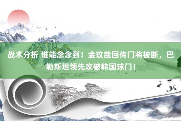 战术分析 谁能念念到！金玟哉回传门将被断，巴勒斯坦领先攻破韩国球门！