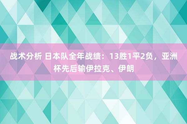 战术分析 日本队全年战绩：13胜1平2负，亚洲杯先后输伊拉克、伊朗