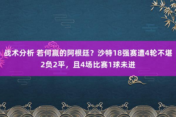 战术分析 若何赢的阿根廷？沙特18强赛遭4轮不堪2负2平，且4场比赛1球未进