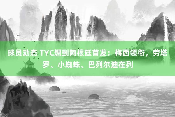 球员动态 TYC想到阿根廷首发：梅西领衔，劳塔罗、小蜘蛛、巴列尔迪在列