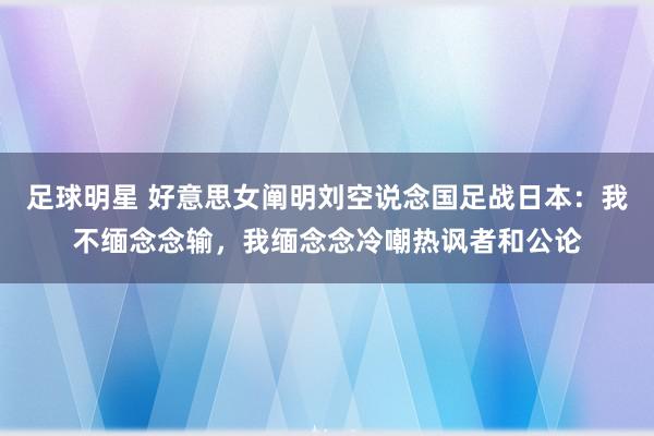 足球明星 好意思女阐明刘空说念国足战日本：我不缅念念输，我缅念念冷嘲热讽者和公论