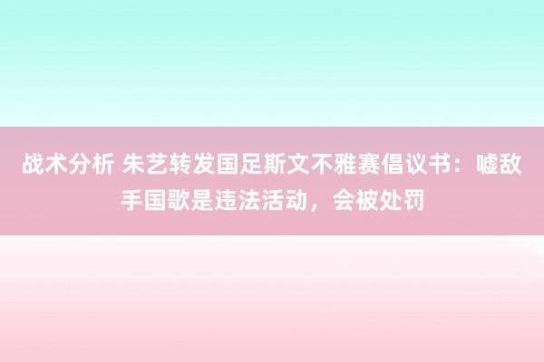 战术分析 朱艺转发国足斯文不雅赛倡议书：嘘敌手国歌是违法活动，会被处罚