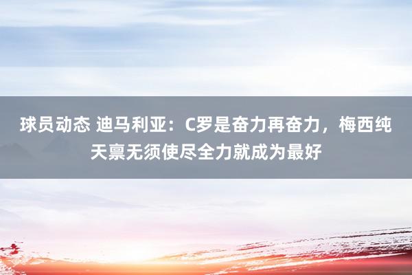 球员动态 迪马利亚：C罗是奋力再奋力，梅西纯天禀无须使尽全力就成为最好