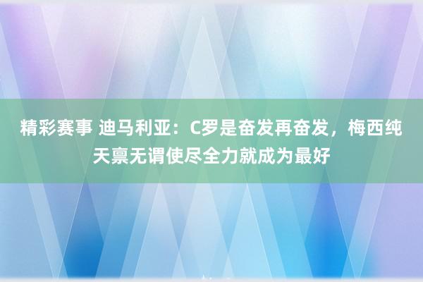 精彩赛事 迪马利亚：C罗是奋发再奋发，梅西纯天禀无谓使尽全力就成为最好