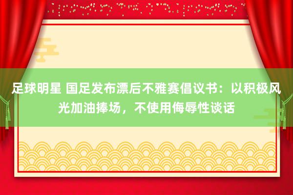 足球明星 国足发布漂后不雅赛倡议书：以积极风光加油捧场，不使用侮辱性谈话