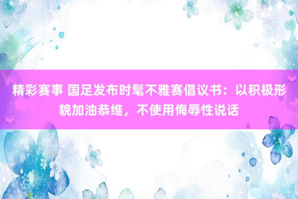 精彩赛事 国足发布时髦不雅赛倡议书：以积极形貌加油恭维，不使用侮辱性说话