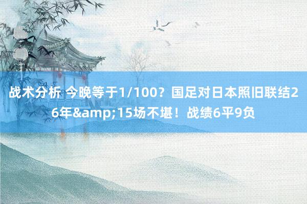 战术分析 今晚等于1/100？国足对日本照旧联结26年&15场不堪！战绩6平9负