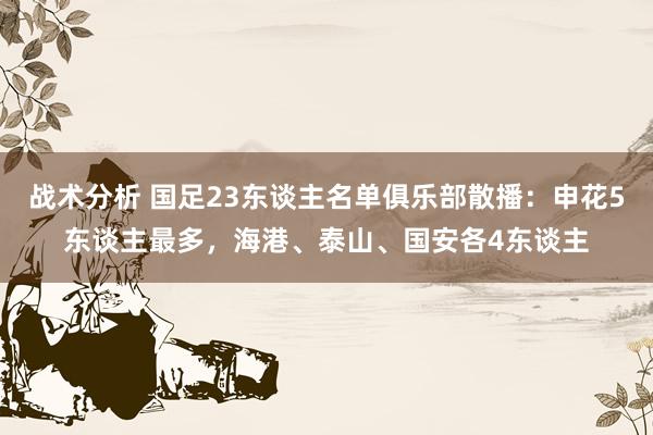 战术分析 国足23东谈主名单俱乐部散播：申花5东谈主最多，海港、泰山、国安各4东谈主