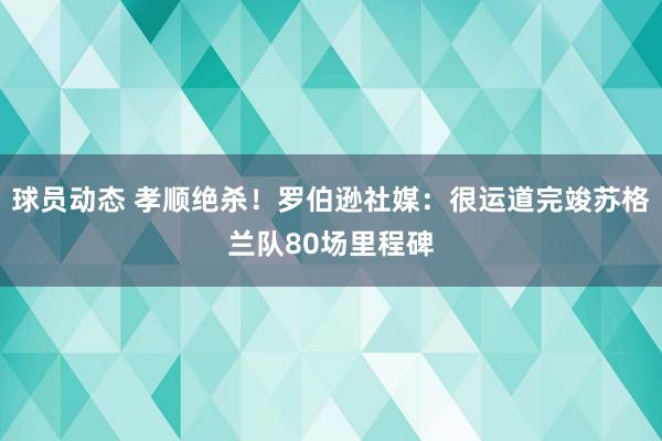 球员动态 孝顺绝杀！罗伯逊社媒：很运道完竣苏格兰队80场里程碑