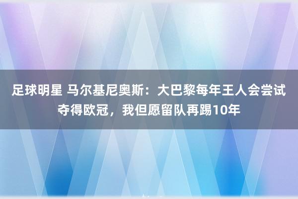 足球明星 马尔基尼奥斯：大巴黎每年王人会尝试夺得欧冠，我但愿留队再踢10年