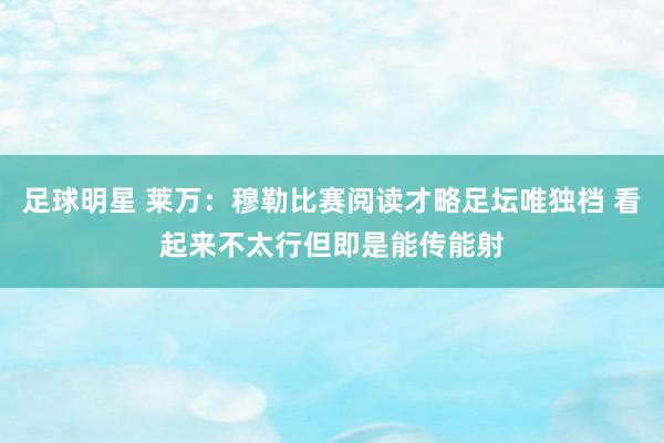 足球明星 莱万：穆勒比赛阅读才略足坛唯独档 看起来不太行但即是能传能射