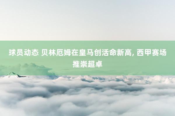 球员动态 贝林厄姆在皇马创活命新高, 西甲赛场推崇超卓