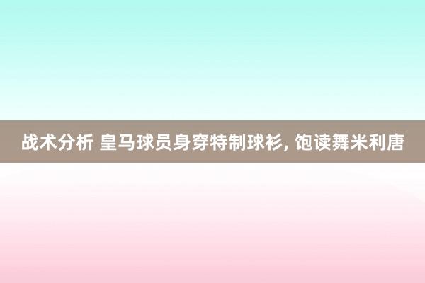 战术分析 皇马球员身穿特制球衫, 饱读舞米利唐