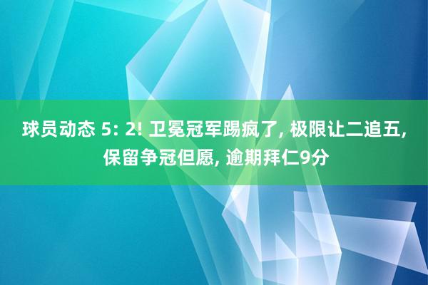 球员动态 5: 2! 卫冕冠军踢疯了, 极限让二追五, 保留争冠但愿, 逾期拜仁9分