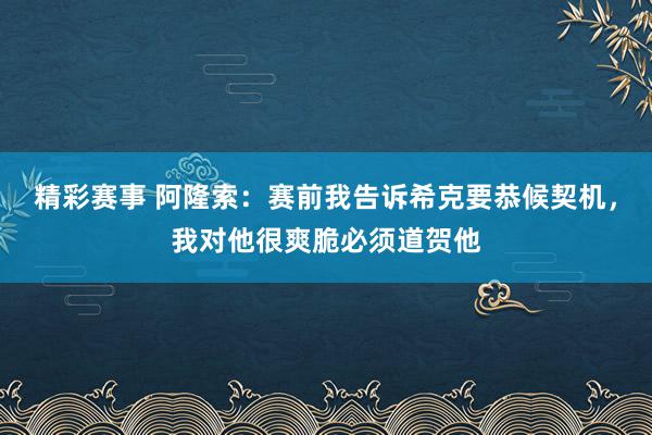 精彩赛事 阿隆索：赛前我告诉希克要恭候契机，我对他很爽脆必须道贺他