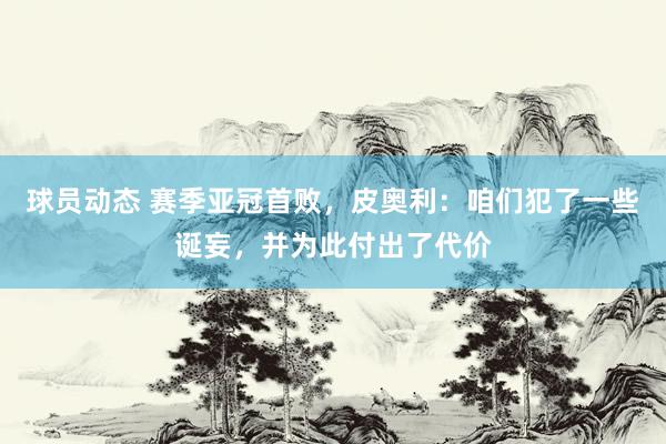 球员动态 赛季亚冠首败，皮奥利：咱们犯了一些诞妄，并为此付出了代价