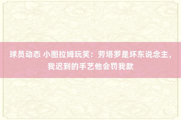 球员动态 小图拉姆玩笑：劳塔罗是坏东说念主，我迟到的手艺他会罚我款