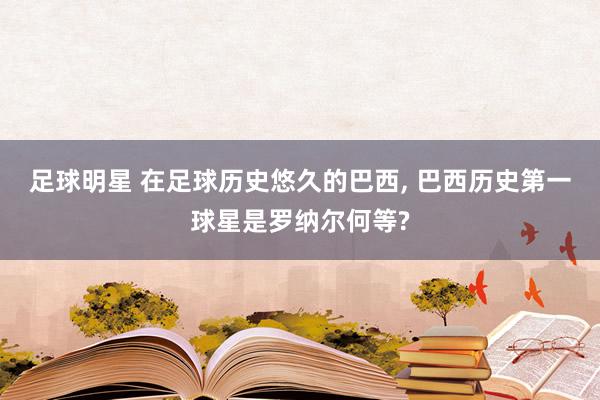 足球明星 在足球历史悠久的巴西, 巴西历史第一球星是罗纳尔何等?