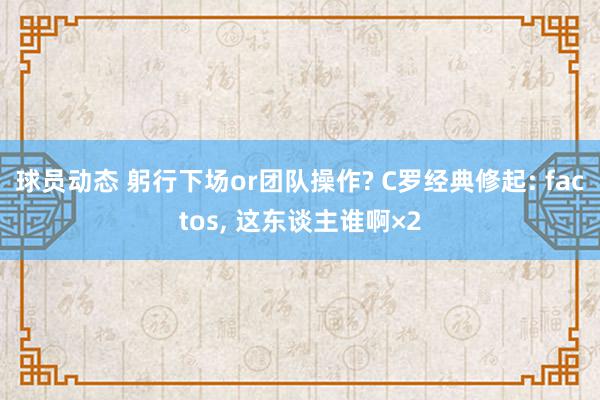 球员动态 躬行下场or团队操作? C罗经典修起: factos, 这东谈主谁啊×2