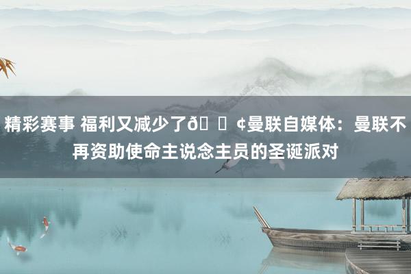 精彩赛事 福利又减少了😢曼联自媒体：曼联不再资助使命主说念主员的圣诞派对