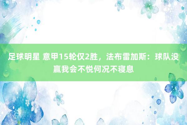 足球明星 意甲15轮仅2胜，法布雷加斯：球队没赢我会不悦何况不寝息