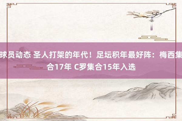 球员动态 圣人打架的年代！足坛积年最好阵：梅西集合17年 C罗集合15年入选