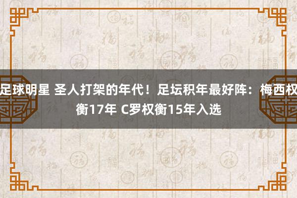 足球明星 圣人打架的年代！足坛积年最好阵：梅西权衡17年 C罗权衡15年入选