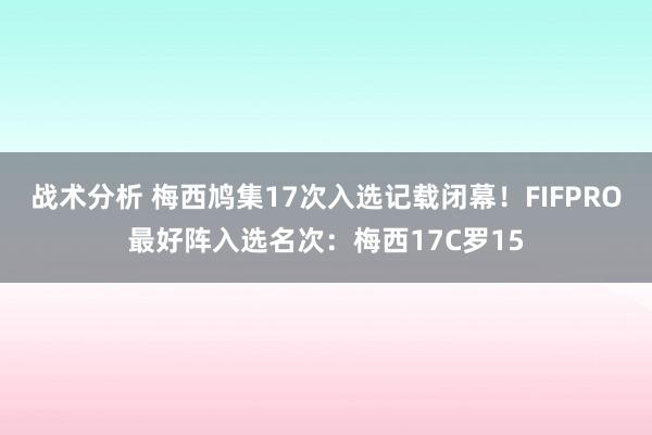 战术分析 梅西鸠集17次入选记载闭幕！FIFPRO最好阵入选名次：梅西17C罗15