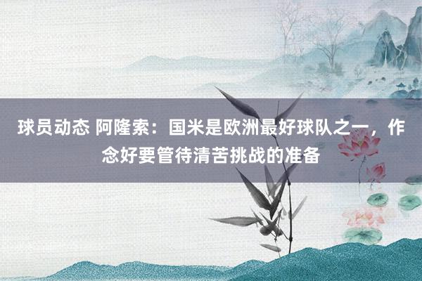 球员动态 阿隆索：国米是欧洲最好球队之一，作念好要管待清苦挑战的准备