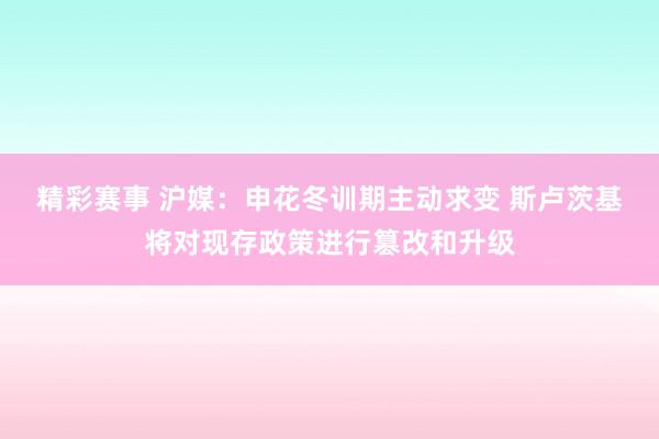 精彩赛事 沪媒：申花冬训期主动求变 斯卢茨基将对现存政策进行篡改和升级