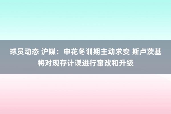 球员动态 沪媒：申花冬训期主动求变 斯卢茨基将对现存计谋进行窜改和升级