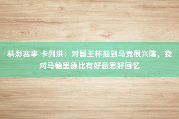 精彩赛事 卡列洪：对国王杯抽到马竞很兴隆，我对马德里德比有好意思好回忆