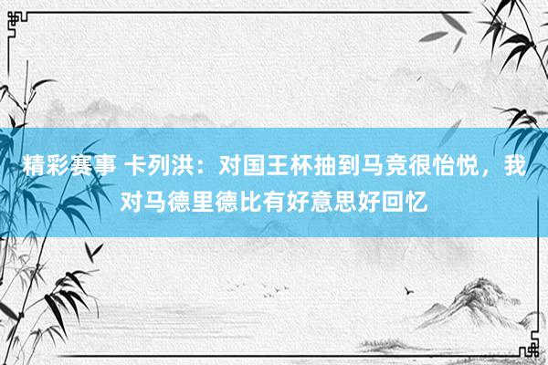 精彩赛事 卡列洪：对国王杯抽到马竞很怡悦，我对马德里德比有好意思好回忆