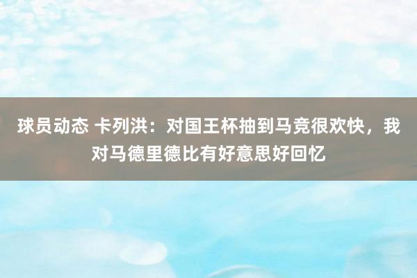 球员动态 卡列洪：对国王杯抽到马竞很欢快，我对马德里德比有好意思好回忆