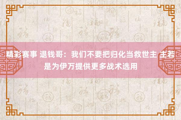 精彩赛事 退钱哥：我们不要把归化当救世主 主若是为伊万提供更多战术选用