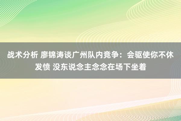 战术分析 廖锦涛谈广州队内竞争：会驱使你不休发愤 没东说念主念念在场下坐着