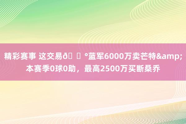 精彩赛事 这交易💰蓝军6000万卖芒特&本赛季0球0助，最高2500万买断桑乔