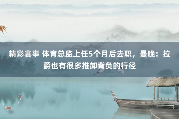 精彩赛事 体育总监上任5个月后去职，曼晚：拉爵也有很多推卸背负的行径