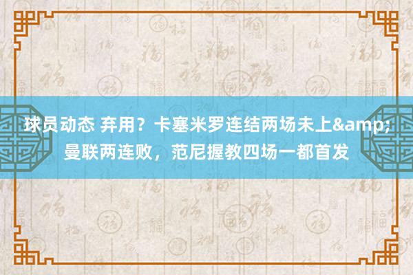 球员动态 弃用？卡塞米罗连结两场未上&曼联两连败，范尼握教四场一都首发